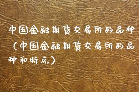 中国金融期货交易所的品种（中国金融期货交易所的品种和特点）_https://www.boyangwujin.com_黄金期货_第1张