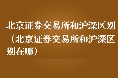 北京证券交易所和沪深区别（北京证券交易所和沪深区别在哪）_https://www.boyangwujin.com_期货直播间_第1张