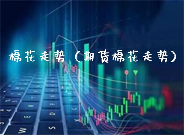 棉花走势（期货棉花走势）_https://www.boyangwujin.com_恒生指数_第1张