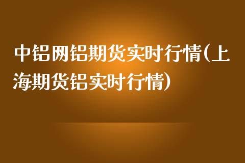 中铝网铝期货实时行情(上海期货铝实时行情)_https://www.boyangwujin.com_期货直播间_第1张