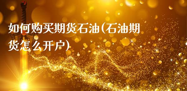 如何购买期货石油(石油期货怎么开户)_https://www.boyangwujin.com_期货直播间_第1张