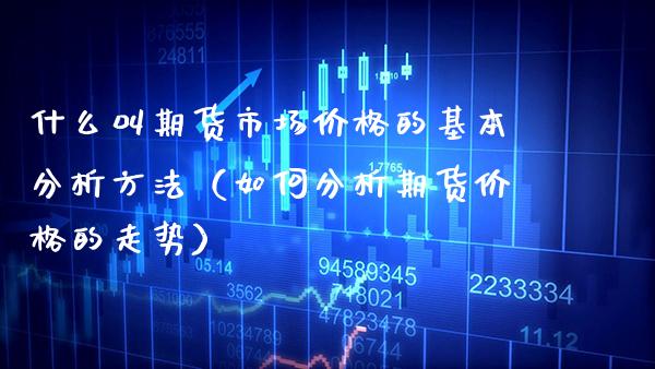 什么叫期货市场价格的基本分析方法（如何分析期货价格的走势）