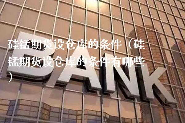 硅锰期货设仓库的条件（硅锰期货设仓库的条件有哪些）