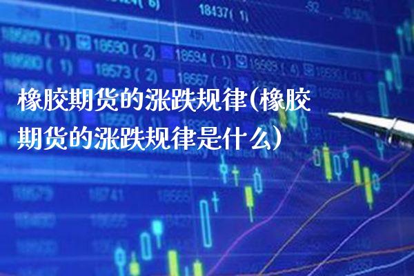 橡胶期货的涨跌规律(橡胶期货的涨跌规律是什么)