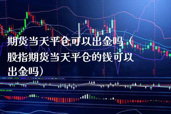 期货当天平仓可以出金吗（股指期货当天平仓的钱可以出金吗）
