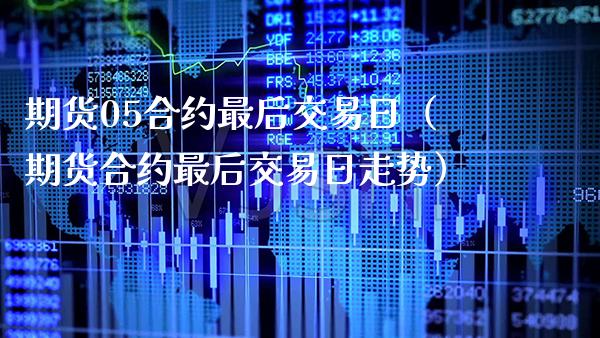 期货05合约最后交易日（期货合约最后交易日走势）_https://www.boyangwujin.com_期货直播间_第1张