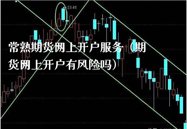 常熟期货网上开户服务（期货网上开户有风险吗）_https://www.boyangwujin.com_黄金期货_第1张