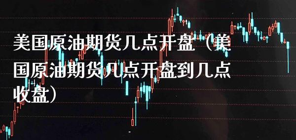 美国原油期货几点开盘（美国原油期货几点开盘到几点收盘）