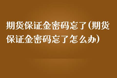 期货保证金密码忘了(期货保证金密码忘了怎么办)_https://www.boyangwujin.com_原油期货_第1张