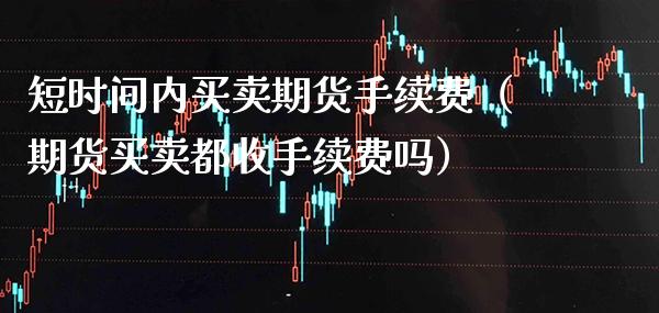 短时间内买卖期货手续费（期货买卖都收手续费吗）