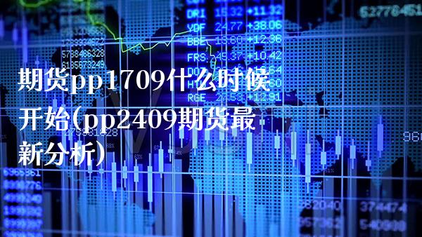 期货pp1709什么时候开始(pp2409期货最新分析)