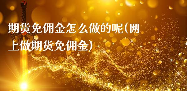 期货免佣金怎么做的呢(网上做期货免佣金)