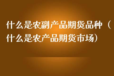 什么是农副产品期货品种（什么是农产品期货市场）_https://www.boyangwujin.com_黄金期货_第1张