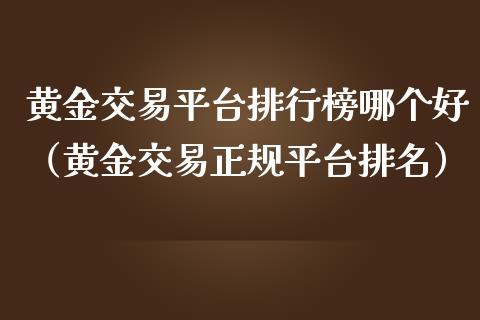 黄金交易平台排行榜哪个好（黄金交易正规平台排名）_https://www.boyangwujin.com_期货直播间_第1张