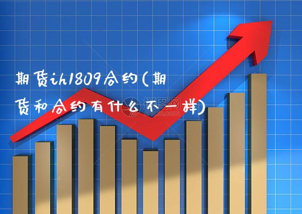期货ih1809合约(期货和合约有什么不一样)_https://www.boyangwujin.com_期货直播间_第1张