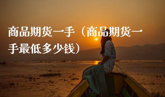 商品期货一手（商品期货一手最低多少钱）_https://www.boyangwujin.com_期货直播间_第1张