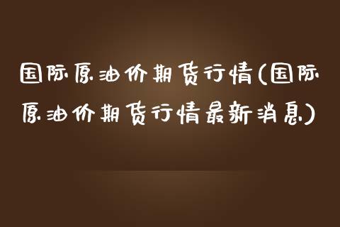 国际原油价期货行情(国际原油价期货行情最新消息)_https://www.boyangwujin.com_期货直播间_第1张