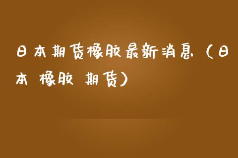 日本期货橡胶最新消息（日本 橡胶 期货）_https://www.boyangwujin.com_期货直播间_第1张