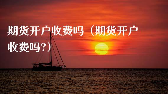 期货开户收费吗（期货开户收费吗?）