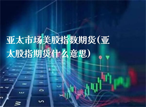亚太市场美股指数期货(亚太股指期货什么意思)_https://www.boyangwujin.com_原油直播间_第1张