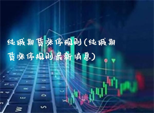 纯碱期货涨停规则(纯碱期货涨停规则最新消息)_https://www.boyangwujin.com_原油直播间_第1张