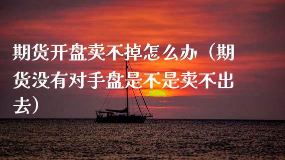 期货开盘卖不掉怎么办（期货没有对手盘是不是卖不出去）