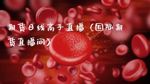 期货日线高手直播（国际期货直播间）_https://www.boyangwujin.com_期货直播间_第1张