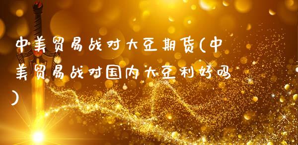 中美贸易战对大豆期货(中美贸易战对国内大豆利好吗)_https://www.boyangwujin.com_恒指期货_第1张