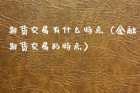 期货交易有什么特点（金融期货交易的特点）_https://www.boyangwujin.com_纳指期货_第1张