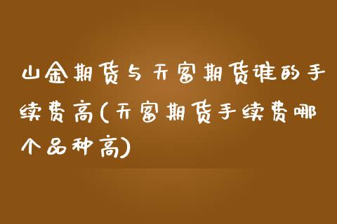 山金期货与天富期货谁的手续费高(天富期货手续费哪个品种高)