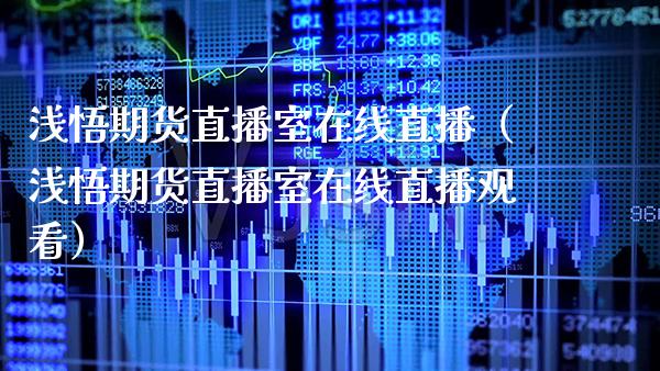 浅悟期货直播室在线直播（浅悟期货直播室在线直播观看）
