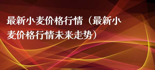 最新小麦价格行情（最新小麦价格行情未来走势）