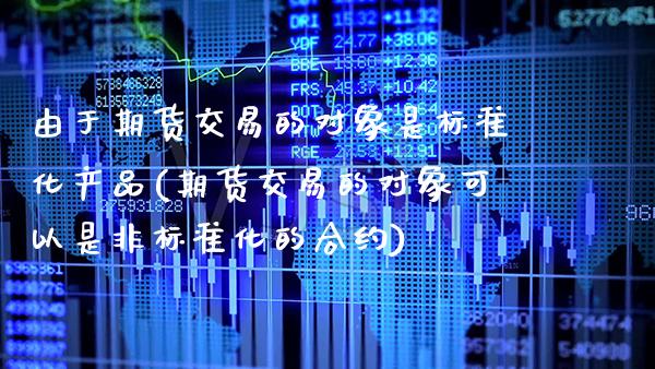 由于期货交易的对象是标准化产品(期货交易的对象可以是非标准化的合约)