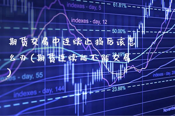 期货交易中连续止损后该怎么办(期货连续能不能交易)