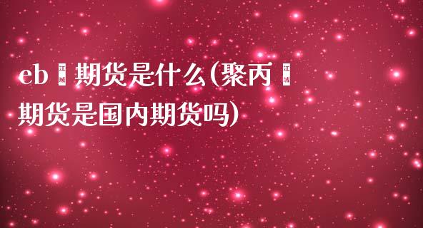 eb烯期货是什么(聚丙烯期货是国内期货吗)