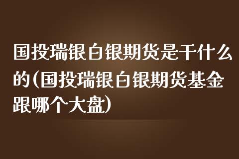 国投瑞银白银期货是干什么的(国投瑞银白银期货基金跟哪个大盘)_https://www.boyangwujin.com_期货直播间_第1张