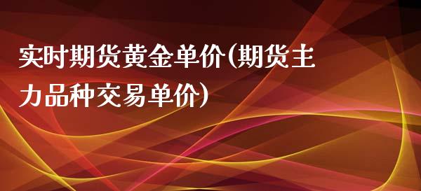 实时期货黄金单价(期货主力品种交易单价)_https://www.boyangwujin.com_期货直播间_第1张