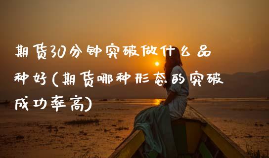 期货30分钟突破做什么品种好(期货哪种形态的突破成功率高)_https://www.boyangwujin.com_期货直播间_第1张