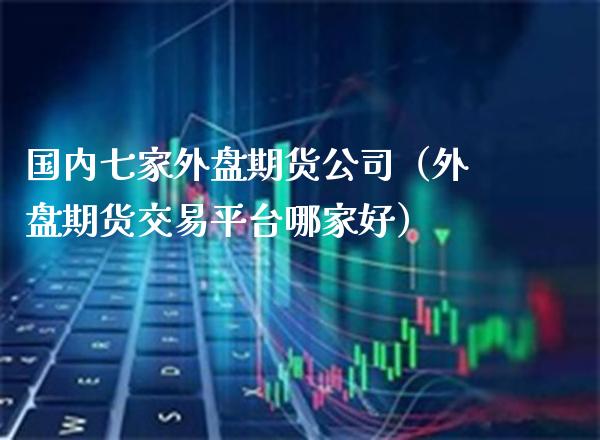 国内七家外盘期货公司（外盘期货交易平台哪家好）_https://www.boyangwujin.com_黄金期货_第1张