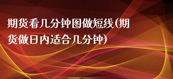 期货看几分钟图做短线(期货做日内适合几分钟)