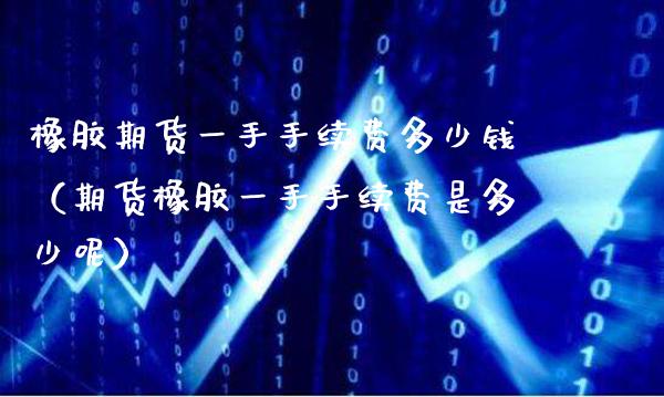 橡胶期货一手手续费多少钱（期货橡胶一手手续费是多少呢）_https://www.boyangwujin.com_道指期货_第1张