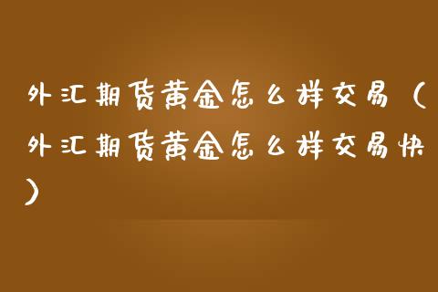 外汇期货黄金怎么样交易（外汇期货黄金怎么样交易快）_https://www.boyangwujin.com_期货直播间_第1张