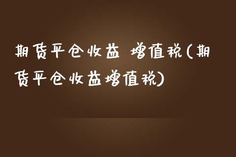 期货平仓收益 增值税(期货平仓收益增值税)_https://www.boyangwujin.com_道指期货_第1张