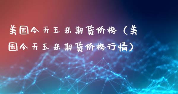 美国今天玉米期货价格（美国今天玉米期货价格行情）