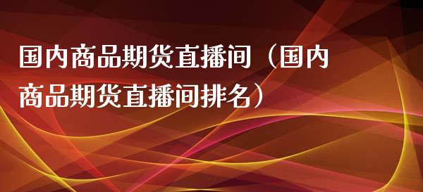 国内商品期货直播间（国内商品期货直播间排名）_https://www.boyangwujin.com_期货直播间_第1张