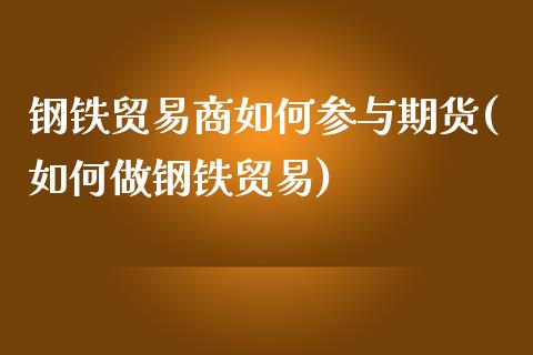 钢铁贸易商如何参与期货(如何做钢铁贸易)_https://www.boyangwujin.com_原油期货_第1张