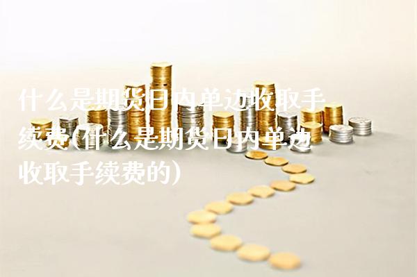 什么是期货日内单边收取手续费(什么是期货日内单边收取手续费的)_https://www.boyangwujin.com_期货直播间_第1张