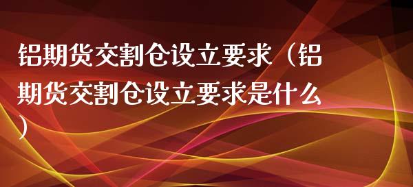 铝期货交割仓设立要求（铝期货交割仓设立要求是什么）_https://www.boyangwujin.com_期货直播间_第1张