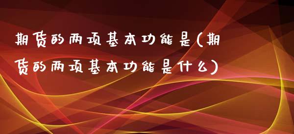 期货的两项基本功能是(期货的两项基本功能是什么)