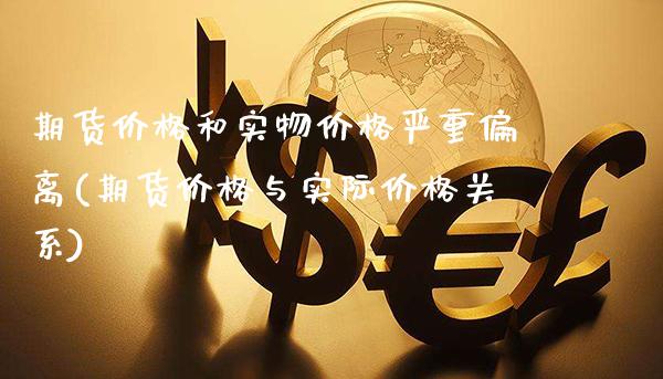 期货价格和实物价格严重偏离(期货价格与实际价格关系)_https://www.boyangwujin.com_期货直播间_第1张
